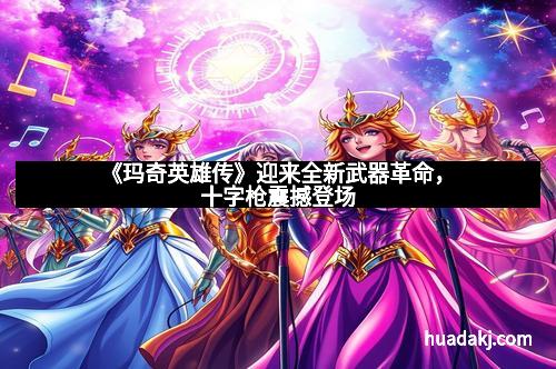 《玛奇英雄传》迎来全新武器革命，十字枪震撼登场