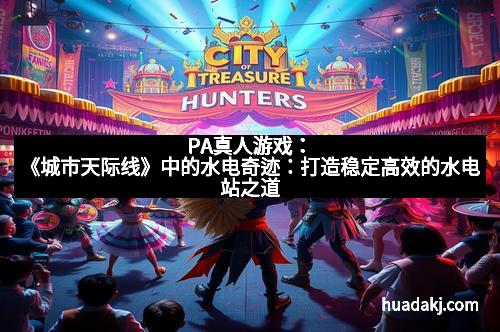 PA真人游戏：《城市天际线》中的水电奇迹：打造稳定高效的水电站之道