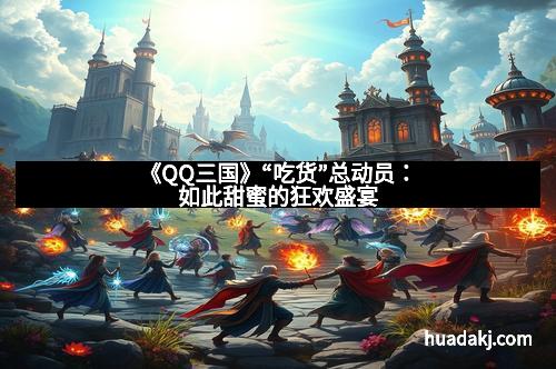 《QQ三国》“吃货”总动员：如此甜蜜的狂欢盛宴